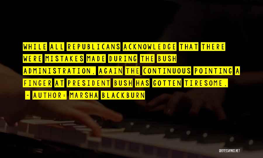 Marsha Blackburn Quotes: While All Republicans Acknowledge That There Were Mistakes Made During The Bush Administration, Again The Continuous Pointing A Finger At