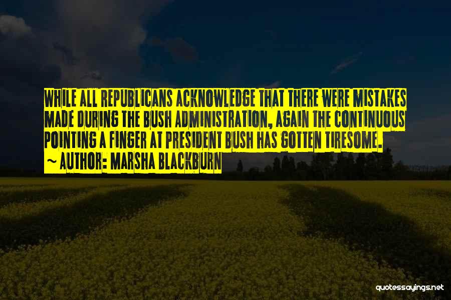 Marsha Blackburn Quotes: While All Republicans Acknowledge That There Were Mistakes Made During The Bush Administration, Again The Continuous Pointing A Finger At