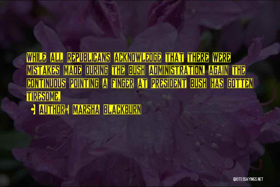 Marsha Blackburn Quotes: While All Republicans Acknowledge That There Were Mistakes Made During The Bush Administration, Again The Continuous Pointing A Finger At