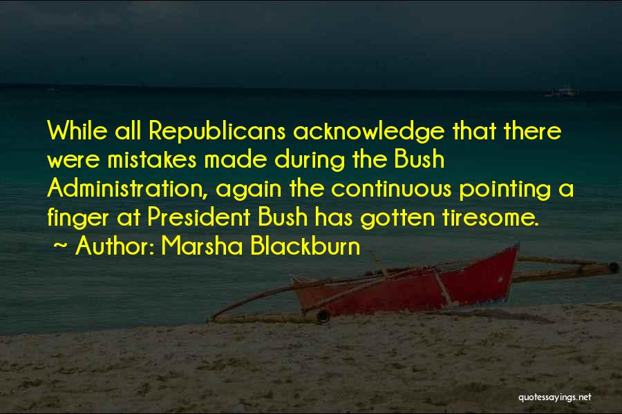Marsha Blackburn Quotes: While All Republicans Acknowledge That There Were Mistakes Made During The Bush Administration, Again The Continuous Pointing A Finger At