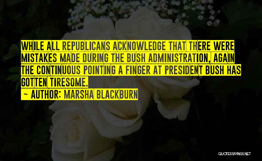 Marsha Blackburn Quotes: While All Republicans Acknowledge That There Were Mistakes Made During The Bush Administration, Again The Continuous Pointing A Finger At