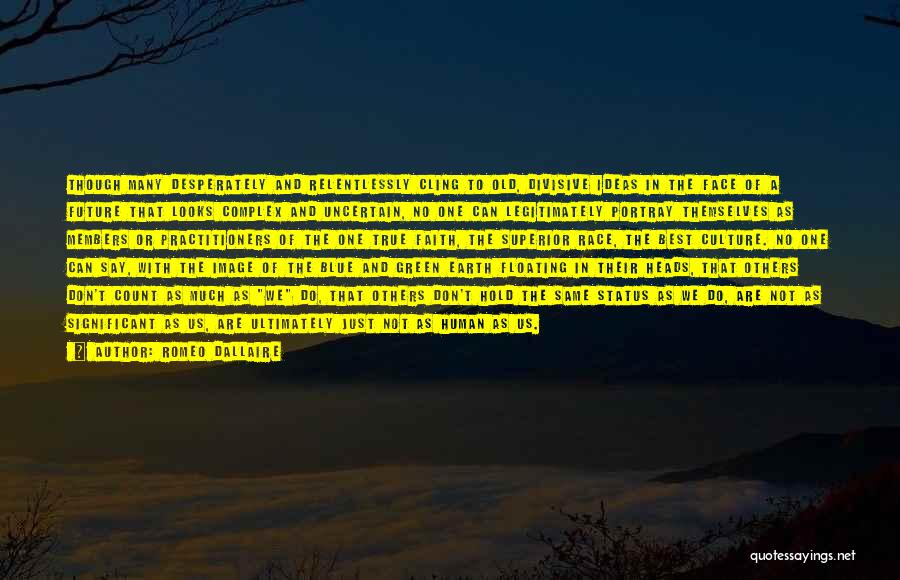Romeo Dallaire Quotes: Though Many Desperately And Relentlessly Cling To Old, Divisive Ideas In The Face Of A Future That Looks Complex And