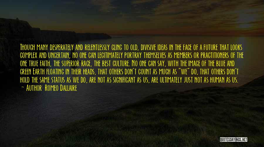 Romeo Dallaire Quotes: Though Many Desperately And Relentlessly Cling To Old, Divisive Ideas In The Face Of A Future That Looks Complex And