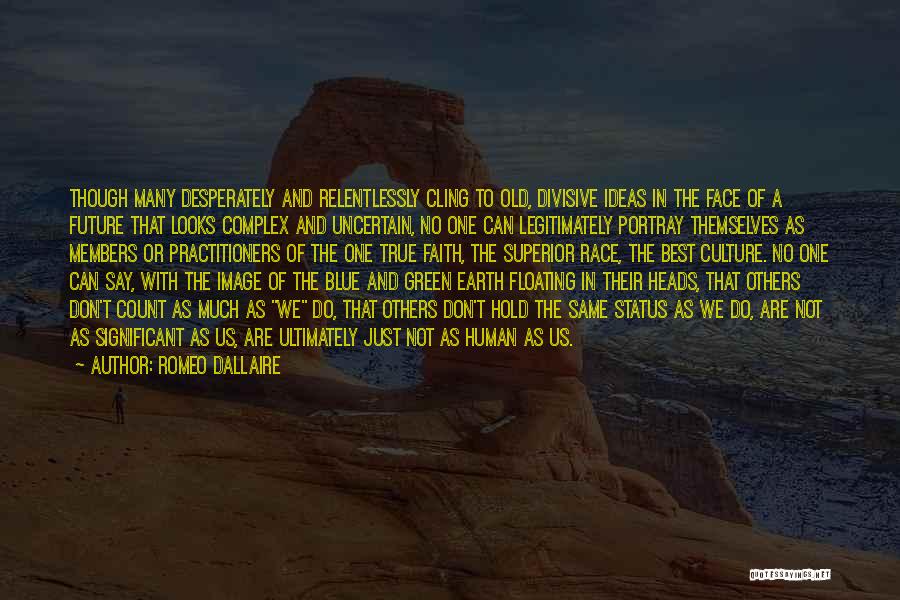 Romeo Dallaire Quotes: Though Many Desperately And Relentlessly Cling To Old, Divisive Ideas In The Face Of A Future That Looks Complex And