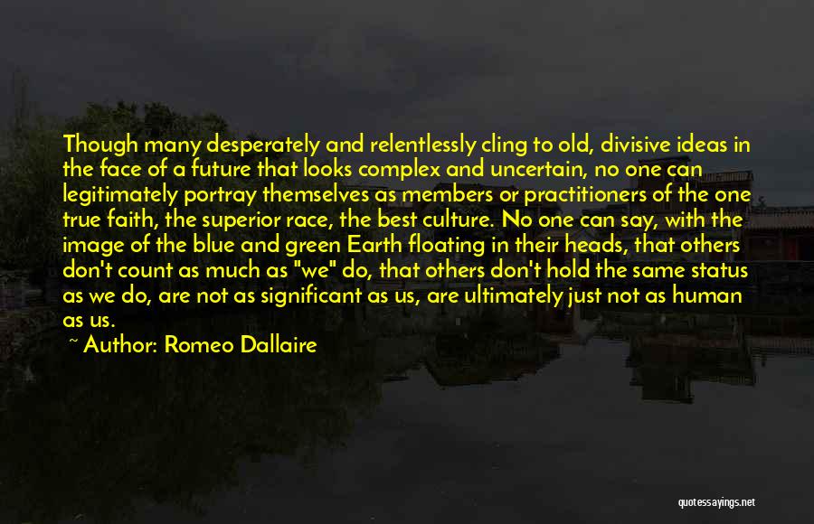 Romeo Dallaire Quotes: Though Many Desperately And Relentlessly Cling To Old, Divisive Ideas In The Face Of A Future That Looks Complex And