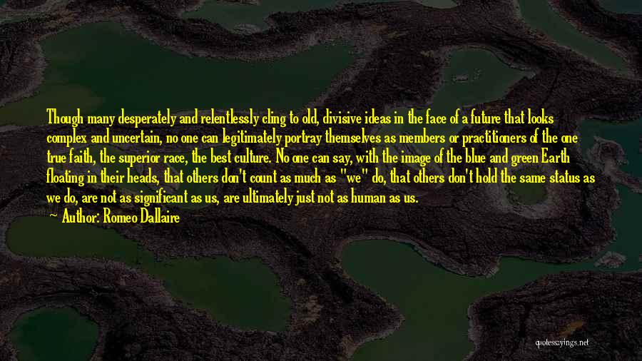 Romeo Dallaire Quotes: Though Many Desperately And Relentlessly Cling To Old, Divisive Ideas In The Face Of A Future That Looks Complex And