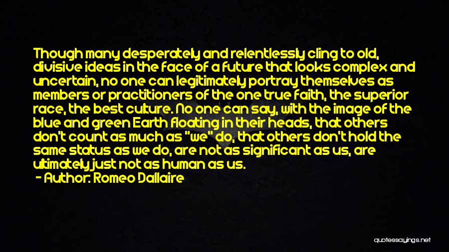 Romeo Dallaire Quotes: Though Many Desperately And Relentlessly Cling To Old, Divisive Ideas In The Face Of A Future That Looks Complex And