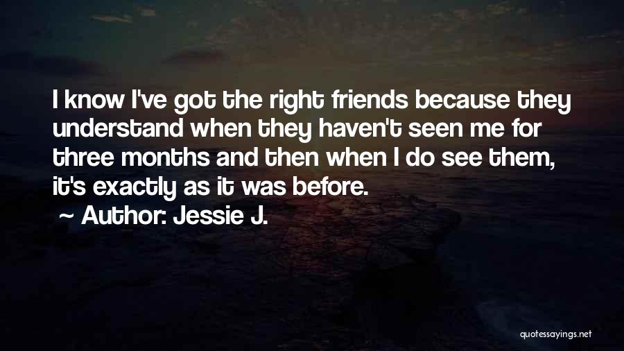 Jessie J. Quotes: I Know I've Got The Right Friends Because They Understand When They Haven't Seen Me For Three Months And Then