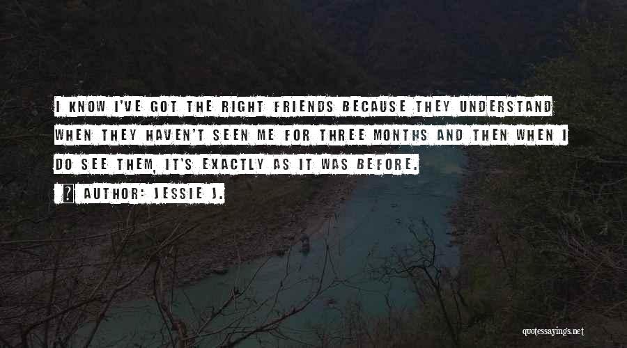 Jessie J. Quotes: I Know I've Got The Right Friends Because They Understand When They Haven't Seen Me For Three Months And Then