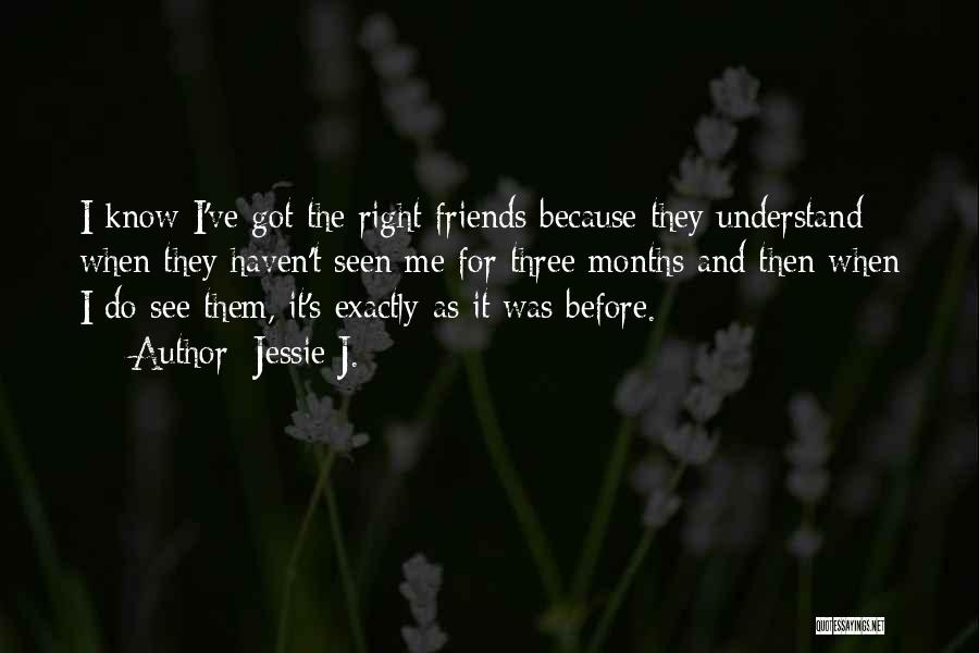 Jessie J. Quotes: I Know I've Got The Right Friends Because They Understand When They Haven't Seen Me For Three Months And Then