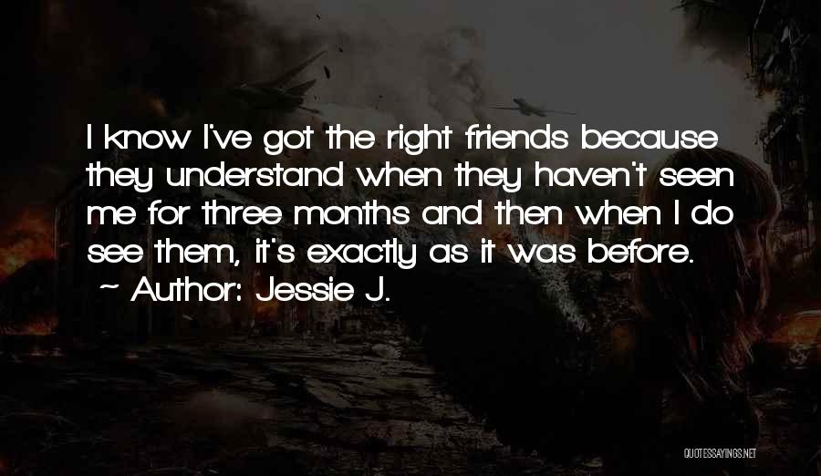 Jessie J. Quotes: I Know I've Got The Right Friends Because They Understand When They Haven't Seen Me For Three Months And Then