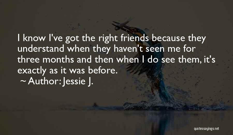 Jessie J. Quotes: I Know I've Got The Right Friends Because They Understand When They Haven't Seen Me For Three Months And Then