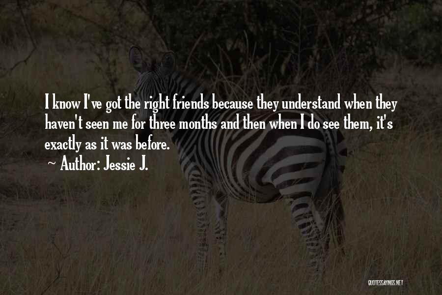 Jessie J. Quotes: I Know I've Got The Right Friends Because They Understand When They Haven't Seen Me For Three Months And Then