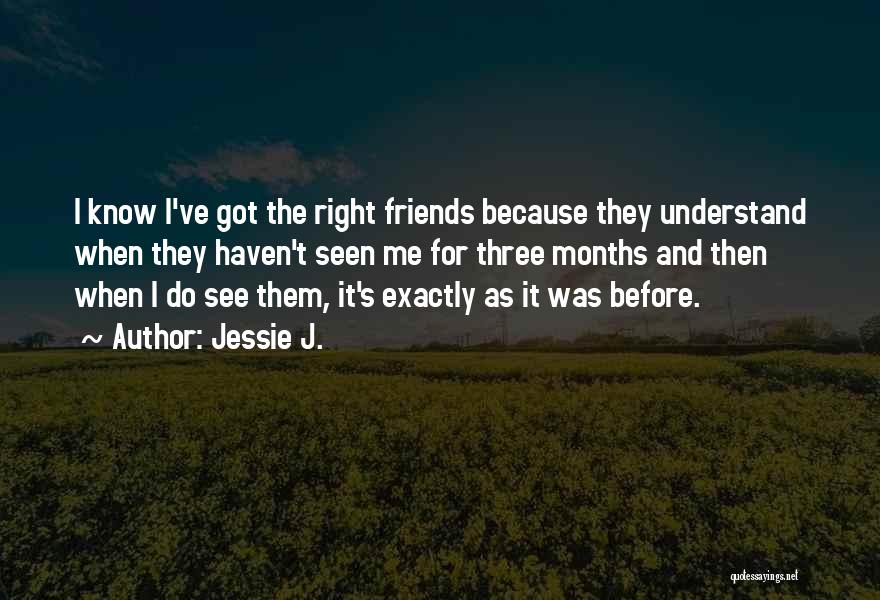 Jessie J. Quotes: I Know I've Got The Right Friends Because They Understand When They Haven't Seen Me For Three Months And Then