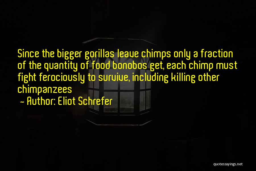 Eliot Schrefer Quotes: Since The Bigger Gorillas Leave Chimps Only A Fraction Of The Quantity Of Food Bonobos Get, Each Chimp Must Fight