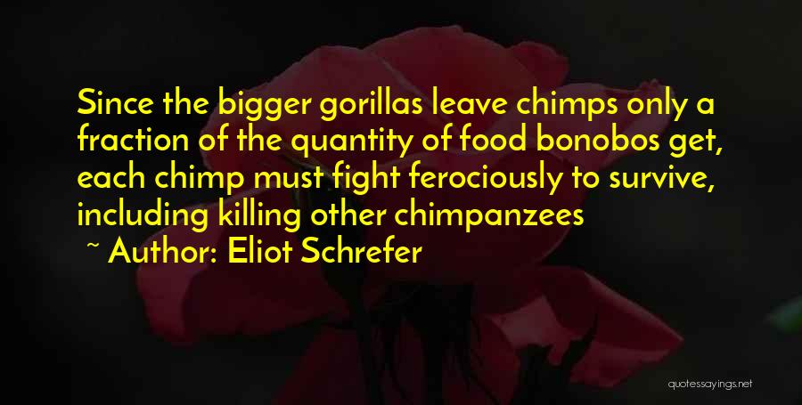 Eliot Schrefer Quotes: Since The Bigger Gorillas Leave Chimps Only A Fraction Of The Quantity Of Food Bonobos Get, Each Chimp Must Fight