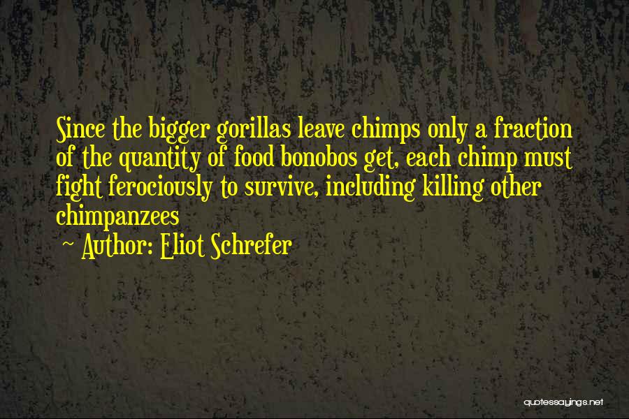 Eliot Schrefer Quotes: Since The Bigger Gorillas Leave Chimps Only A Fraction Of The Quantity Of Food Bonobos Get, Each Chimp Must Fight