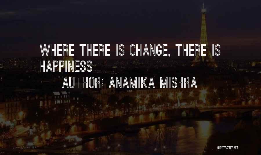 Anamika Mishra Quotes: Where There Is Change, There Is Happiness