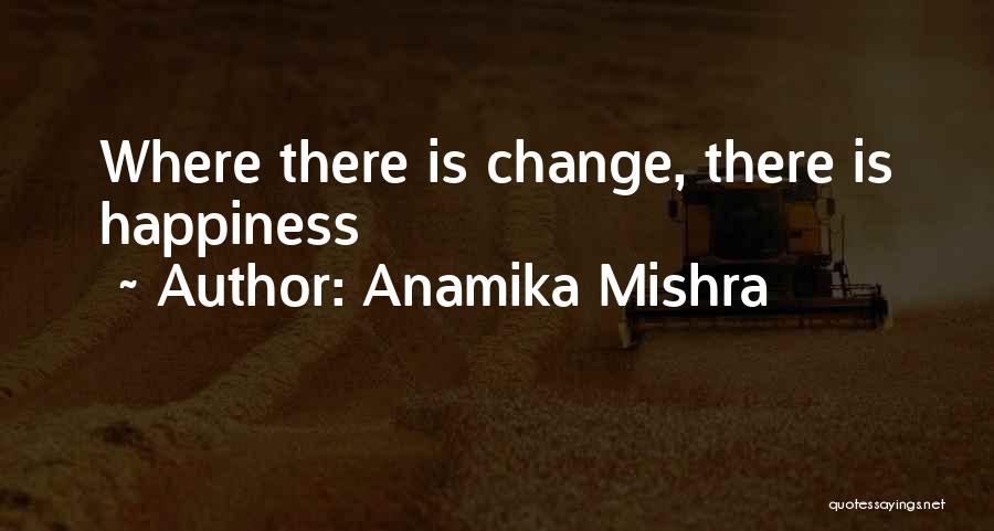 Anamika Mishra Quotes: Where There Is Change, There Is Happiness