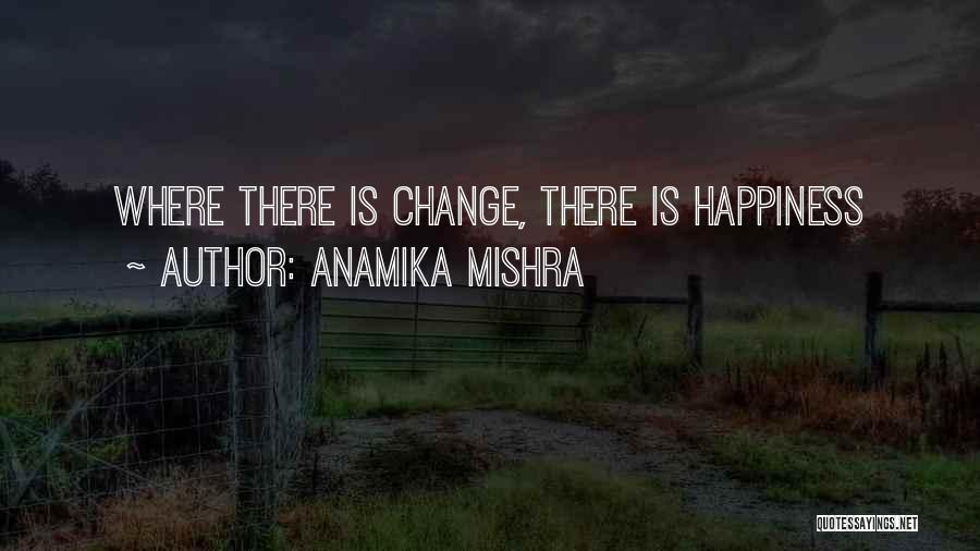 Anamika Mishra Quotes: Where There Is Change, There Is Happiness