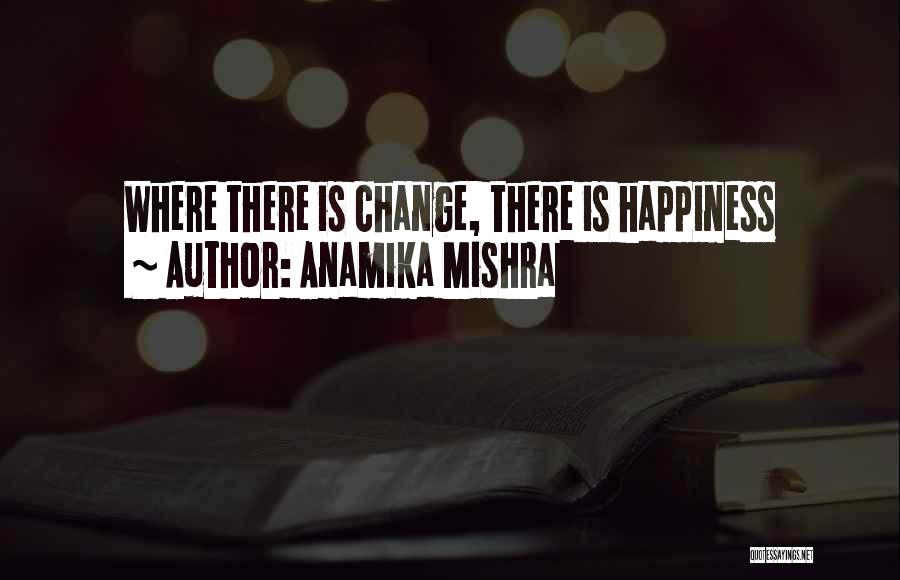 Anamika Mishra Quotes: Where There Is Change, There Is Happiness