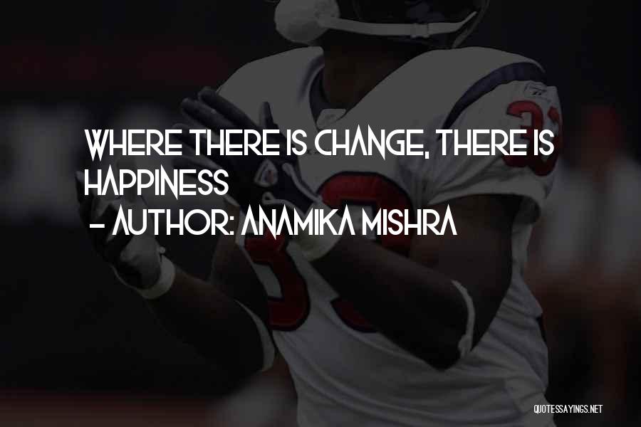 Anamika Mishra Quotes: Where There Is Change, There Is Happiness
