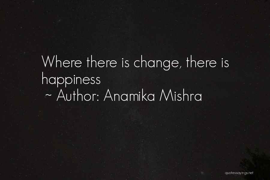 Anamika Mishra Quotes: Where There Is Change, There Is Happiness