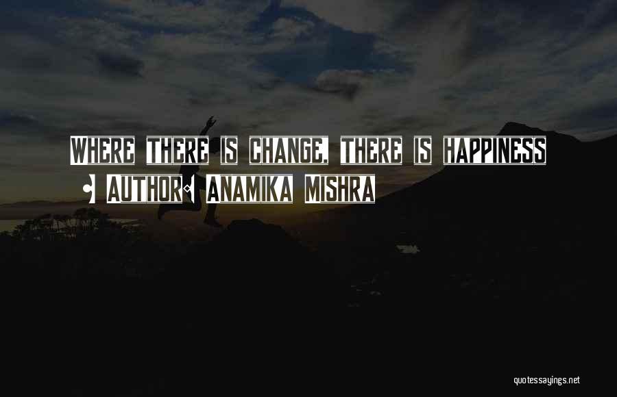 Anamika Mishra Quotes: Where There Is Change, There Is Happiness