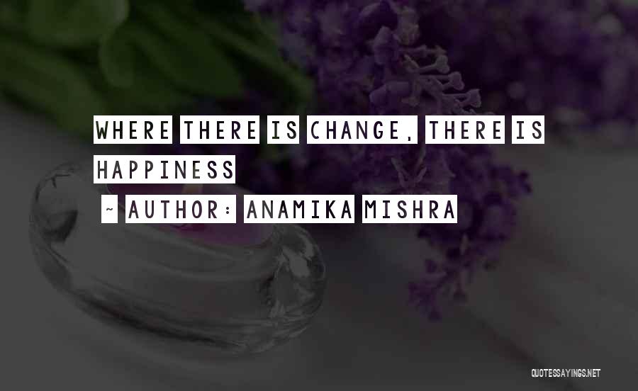 Anamika Mishra Quotes: Where There Is Change, There Is Happiness