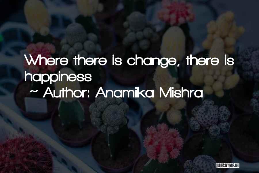 Anamika Mishra Quotes: Where There Is Change, There Is Happiness