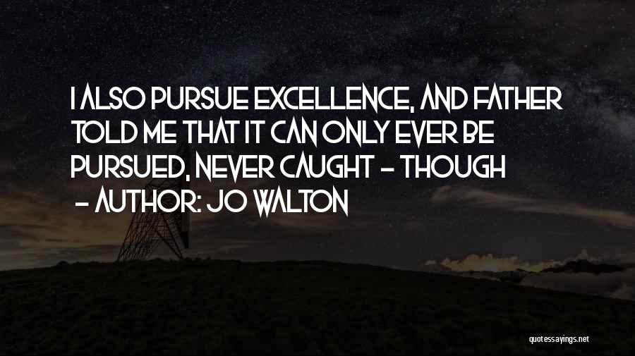 Jo Walton Quotes: I Also Pursue Excellence, And Father Told Me That It Can Only Ever Be Pursued, Never Caught - Though