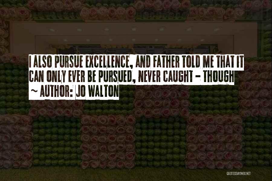 Jo Walton Quotes: I Also Pursue Excellence, And Father Told Me That It Can Only Ever Be Pursued, Never Caught - Though