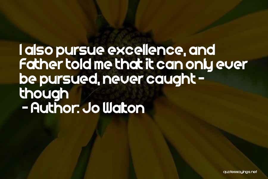 Jo Walton Quotes: I Also Pursue Excellence, And Father Told Me That It Can Only Ever Be Pursued, Never Caught - Though
