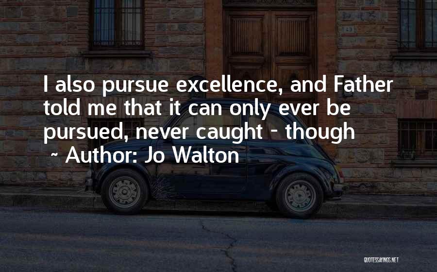 Jo Walton Quotes: I Also Pursue Excellence, And Father Told Me That It Can Only Ever Be Pursued, Never Caught - Though