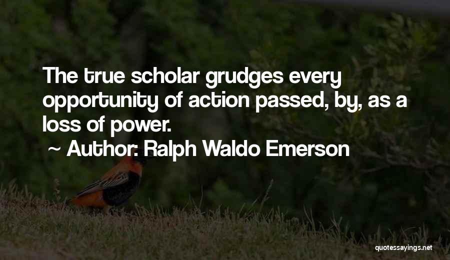 Ralph Waldo Emerson Quotes: The True Scholar Grudges Every Opportunity Of Action Passed, By, As A Loss Of Power.