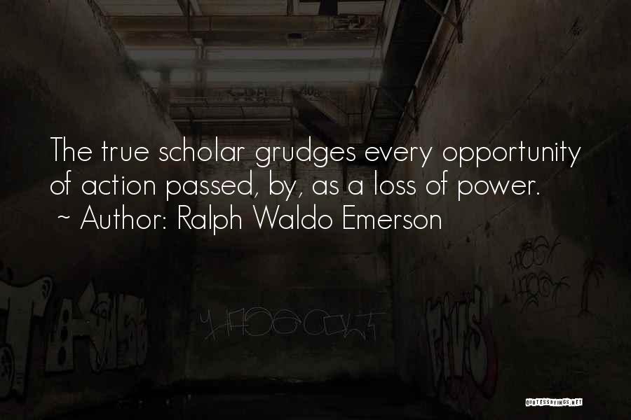Ralph Waldo Emerson Quotes: The True Scholar Grudges Every Opportunity Of Action Passed, By, As A Loss Of Power.