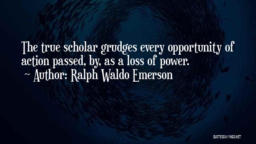 Ralph Waldo Emerson Quotes: The True Scholar Grudges Every Opportunity Of Action Passed, By, As A Loss Of Power.