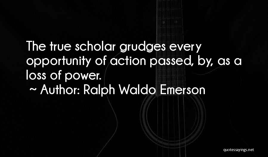 Ralph Waldo Emerson Quotes: The True Scholar Grudges Every Opportunity Of Action Passed, By, As A Loss Of Power.