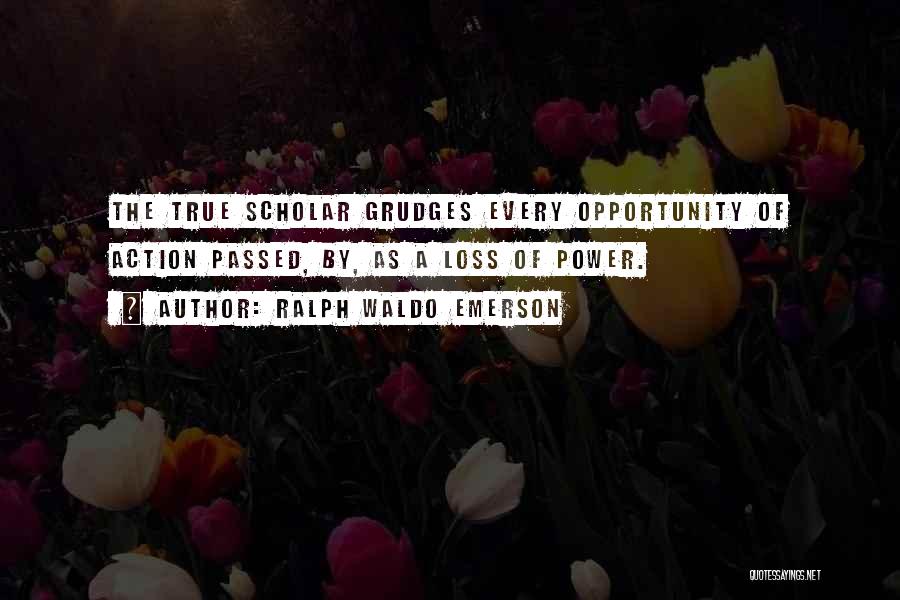 Ralph Waldo Emerson Quotes: The True Scholar Grudges Every Opportunity Of Action Passed, By, As A Loss Of Power.