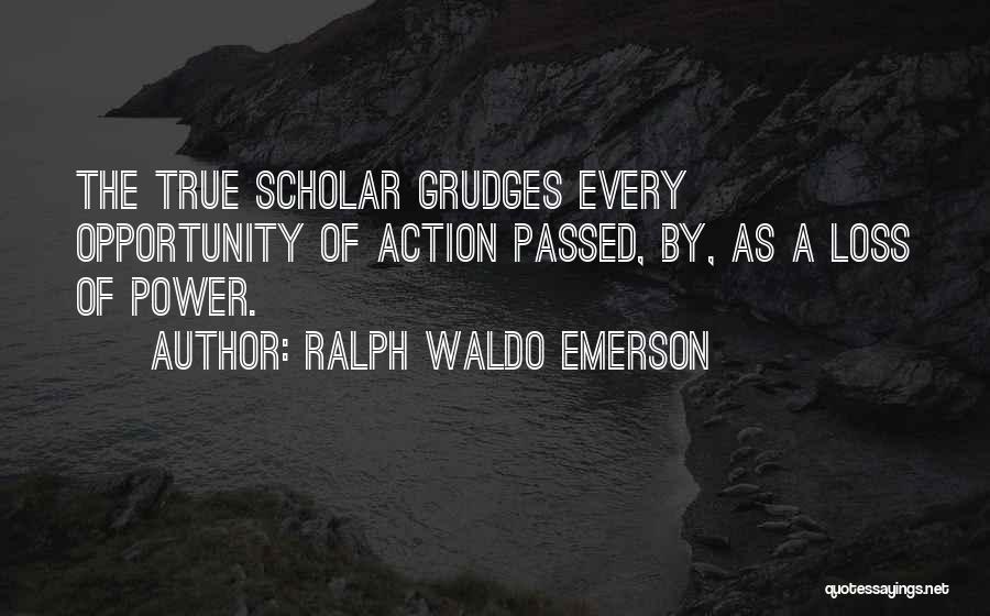 Ralph Waldo Emerson Quotes: The True Scholar Grudges Every Opportunity Of Action Passed, By, As A Loss Of Power.