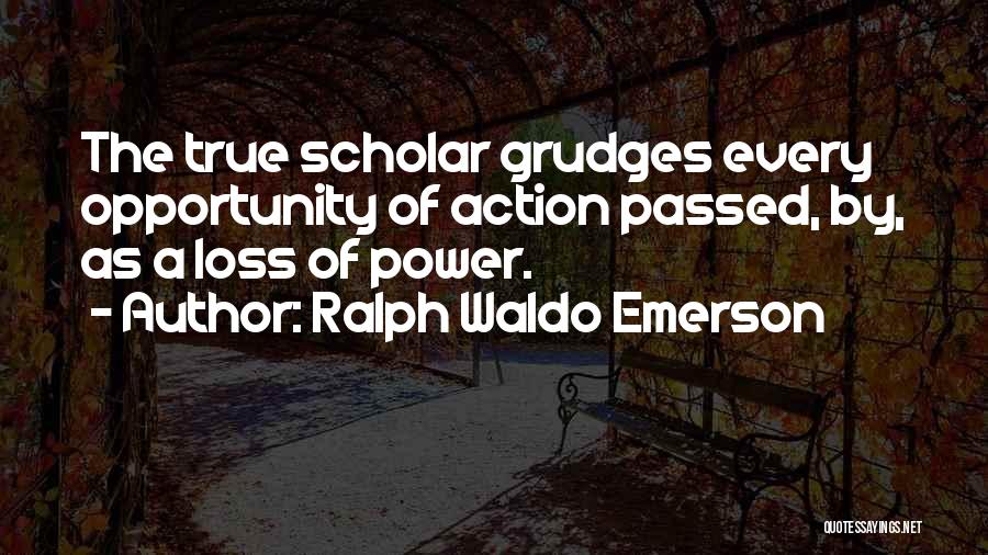 Ralph Waldo Emerson Quotes: The True Scholar Grudges Every Opportunity Of Action Passed, By, As A Loss Of Power.