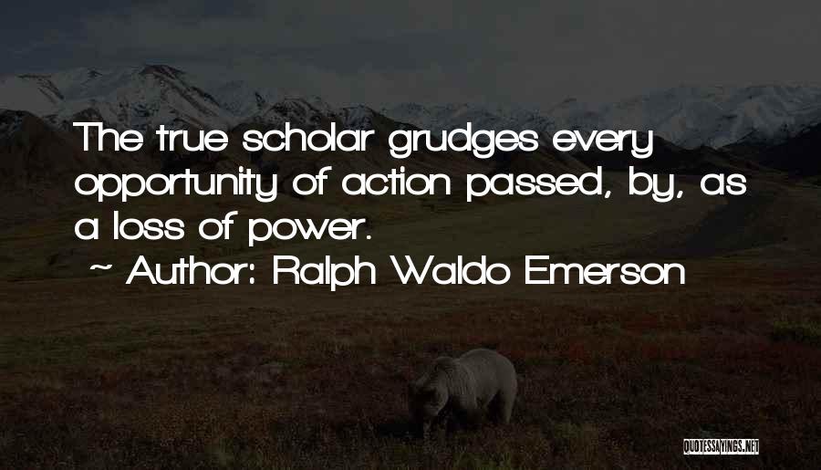 Ralph Waldo Emerson Quotes: The True Scholar Grudges Every Opportunity Of Action Passed, By, As A Loss Of Power.