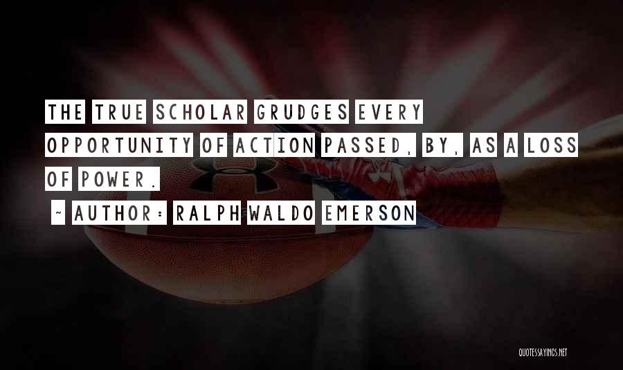 Ralph Waldo Emerson Quotes: The True Scholar Grudges Every Opportunity Of Action Passed, By, As A Loss Of Power.