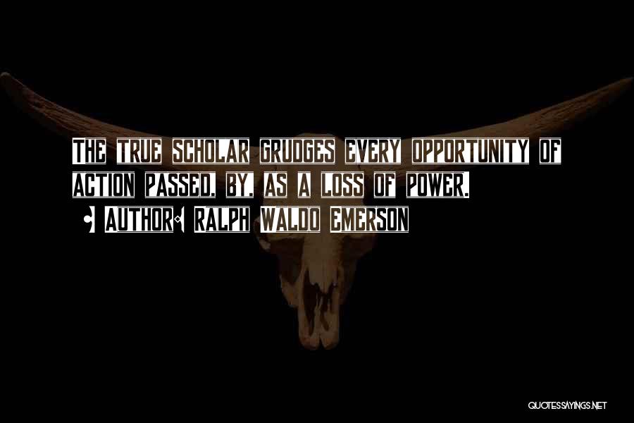 Ralph Waldo Emerson Quotes: The True Scholar Grudges Every Opportunity Of Action Passed, By, As A Loss Of Power.