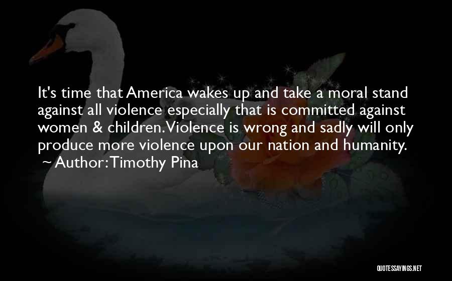 Timothy Pina Quotes: It's Time That America Wakes Up And Take A Moral Stand Against All Violence Especially That Is Committed Against Women
