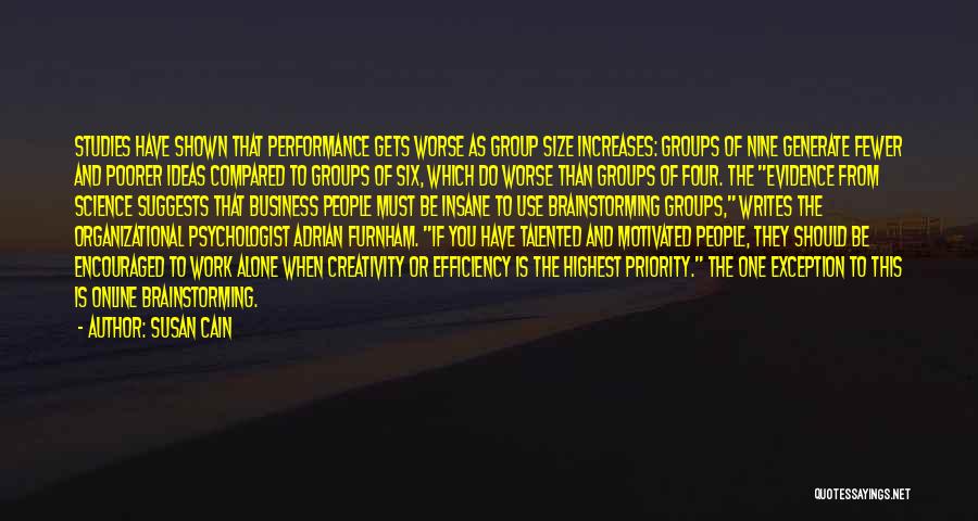 Susan Cain Quotes: Studies Have Shown That Performance Gets Worse As Group Size Increases: Groups Of Nine Generate Fewer And Poorer Ideas Compared