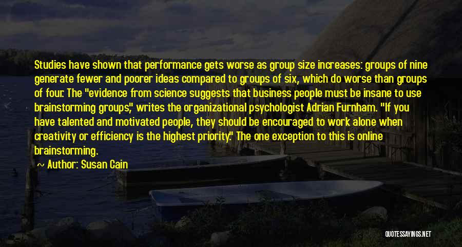 Susan Cain Quotes: Studies Have Shown That Performance Gets Worse As Group Size Increases: Groups Of Nine Generate Fewer And Poorer Ideas Compared