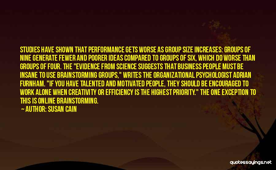 Susan Cain Quotes: Studies Have Shown That Performance Gets Worse As Group Size Increases: Groups Of Nine Generate Fewer And Poorer Ideas Compared