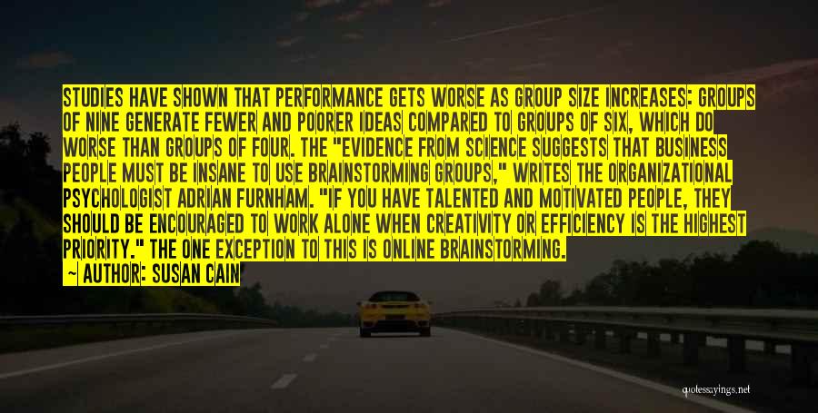Susan Cain Quotes: Studies Have Shown That Performance Gets Worse As Group Size Increases: Groups Of Nine Generate Fewer And Poorer Ideas Compared