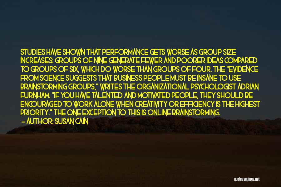 Susan Cain Quotes: Studies Have Shown That Performance Gets Worse As Group Size Increases: Groups Of Nine Generate Fewer And Poorer Ideas Compared